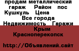 продам металлический гараж  › Район ­ пос.Кушкуль › Цена ­ 60 000 - Все города Недвижимость » Гаражи   . Крым,Красноперекопск